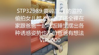 STP32989 震碎三观 的监控偷拍女儿都上高中了还全裸在家跟爸爸一起吃饭睡觉摆出各种诱惑姿势也不怕爸爸有想法 VIP0600