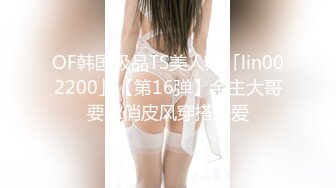 OF韩国极品TS美人妖「lin002200」【第16弹】金主大哥要求俏皮风穿搭爱爱