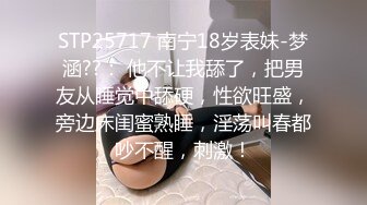 STP25717 南宁18岁表妹-梦涵??： 他不让我舔了，把男友从睡觉中舔硬，性欲旺盛，旁边床闺蜜熟睡，淫荡叫春都吵不醒，刺激！