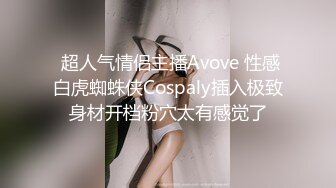  超人气情侣主播Avove 性感白虎蜘蛛侠Cospaly插入极致身材开档粉穴太有感觉了