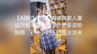 【AI画质增强】再会良家人妻这次视角给到位，近景多姿势抽插，把小少妇干的死去活来