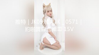 推特｜JK0571｜JK＿0571｜約啪實錄合輯Ⅲ 15V