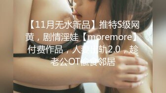 【11月无水新品】推特S级网黄，剧情淫娃【moremore】付费作品，人妻出轨2.0，趁老公OT偸食邻居