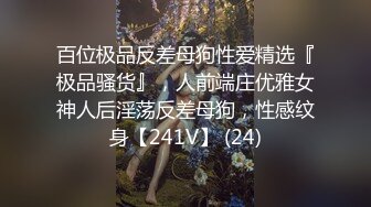 百位极品反差母狗性爱精选『极品骚货』，人前端庄优雅女神人后淫荡反差母狗，性感纹身【241V】 (24)