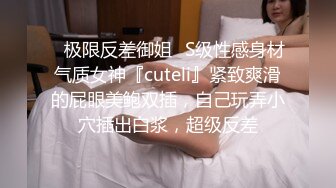 ✿极限反差御姐✿S级性感身材气质女神『cuteli』紧致爽滑的屁眼美鲍双插，自己玩弄小穴插出白浆，超级反差