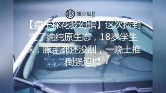 【瘦子探花梦幻馆】这次捡到宝了纯纯原生态，18岁学生妹，腋毛都还没刮，一晚上推倒强迫操