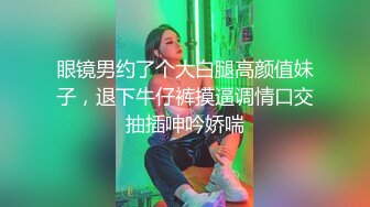 眼镜男约了个大白腿高颜值妹子，退下牛仔裤摸逼调情口交抽插呻吟娇喘