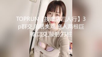 TOPRUN【按摩店三人行】3p群交,前后夹鸡,塞入两根巨棒,口交,颜射,打桩