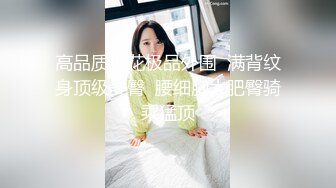 高品质探花极品外围  满背纹身顶级美臀  腰细胸大肥臀骑乘猛顶