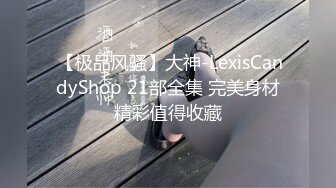  【极品风骚】大神-LexisCandyShop 21部全集 完美身材精彩值得收藏