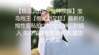 【极品流出❤️女神挨操】宝岛炮王『信义赵又廷』最新约炮性爱私拍①约炮女神三秒插入 失控车震性体验 巨乳骚货女上骑乘