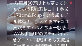 【J●时代からP活&爱人契约していた长身巨乳PJ】おじから毎月30万以上も贳っていたというPJに取材...！！身长173cm&Fcupという超モデル体型！！加えておマ●コは潮吹きするほどちょー敏感...///お手当UPのおチ●ポイかせゲームに挑戦するも失败没収→チャイナ服着せゴム无し生挿入！Gスポ直