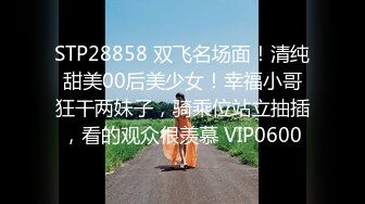 STP28858 双飞名场面！清纯甜美00后美少女！幸福小哥狂干两妹子，骑乘位站立抽插，看的观众很羡慕 VIP0600