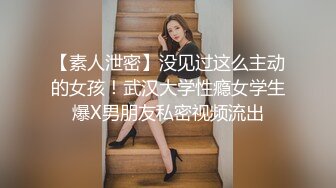 【素人泄密】没见过这么主动的女孩！武汉大学性瘾女学生爆X男朋友私密视频流出