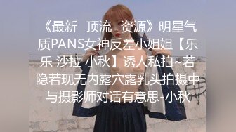 《最新✅顶流✅资源》明星气质PANS女神反差小姐姐【乐乐 沙拉 小秋】诱人私拍~若隐若现无内露穴露乳头拍摄中与摄影师对话有意思-小秋