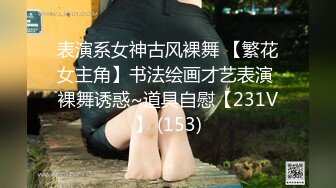 表演系女神古风裸舞 【繁花女主角】书法绘画才艺表演 裸舞诱惑~道具自慰【231V】 (153)