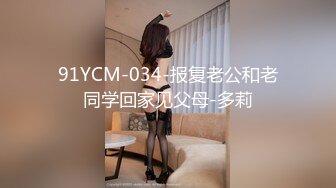 91YCM-034-报复老公和老同学回家见父母-多莉