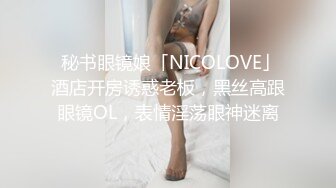  秘书眼镜娘「NICOLOVE」酒店开房诱惑老板，黑丝高跟眼镜OL，表情淫荡眼神迷离