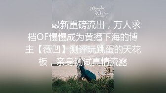 ⚫️⚫️最新重磅流出，万人求档OF慢慢成为黄播下海的博主【薇凹】测评玩跳蛋的天花板，亲身测试真情流露