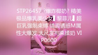 STP26457 ?爆炸椰奶? 精美极品爆乳美少女▌黎菲儿▌超巨乳强制束缚 情趣诱惑M属性大爆发 大尺度拘束揉奶 VIP0600