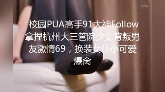  校园PUA高手91大神Follow拿捏杭州大三管院少女背叛男友激情69，换装女仆小可爱爆肏