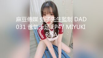 麻豆傳媒 兔子先生監制 DAD031 爸氣十足 EP47 MIYUKI RISA