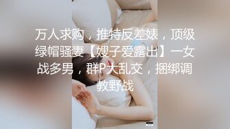 万人求购，推特反差婊，顶级绿帽骚妻【嫂子爱露出】一女战多男，群P大乱交，捆绑调教野战