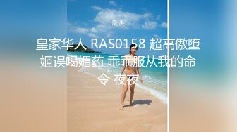 皇家华人 RAS0158 超高傲堕姬误喝媚药 乖乖服从我的命令 夜夜