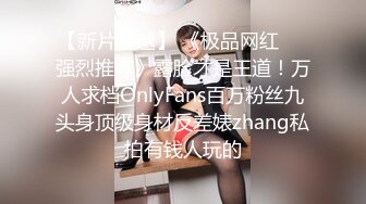 【新片速遞】 《极品网红☀️强烈推荐》露脸才是王道！万人求档OnlyFans百万粉丝九头身顶级身材反差婊zhang私拍有钱人玩的