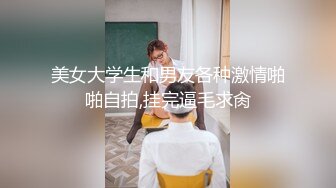 美女大学生和男友各种激情啪啪自拍,挂完逼毛求肏