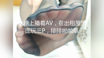 电脑上播着AV，在出租屋里面玩三P，排排啪啪草