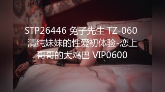 STP26446 兔子先生 TZ-060 清纯妹妹的性爱初体验-恋上哥哥的大鸡巴 VIP0600