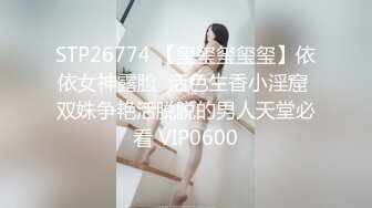 STP26774 【玺玺玺玺玺】依依女神露脸  活色生香小淫窟 双姝争艳活脱脱的男人天堂必看 VIP0600