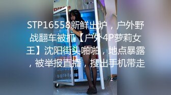 STP16558新鲜出炉，户外野战翻车被抓【户外4P萝莉女王】沈阳街头啪啪，地点暴露，被举报直播，搜出手机带走