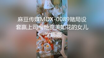 麻豆传媒MDX-0089赌局设套赢上司肏他貌美如花的女儿-沈娜娜