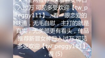 ★☆全网推荐☆★新晋女神日入过万 可见多受欢迎【tw_peggy111】，看一眼恋爱的味道，无毛自慰，主打的就是真实，无美颜更有看头，佳品推荐新晋女神日入过万 可见多受欢迎【tw_peggy111】，看 (5)