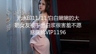 无水印11/11 白白嫩嫩的大奶女友被干出白浆很害羞不愿意露脸VIP1196