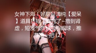 女神下海！好甜好清纯【爱呆】道具狂插！爽死了~撸到肾虚，短发气质好吸引眼球，推荐撸一把 (2)