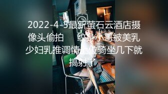 2022-4-5最新萤石云酒店摄像头偷拍❤️纹身小哥被美乳少妇乳推调情上位骑坐几下就搞射了 