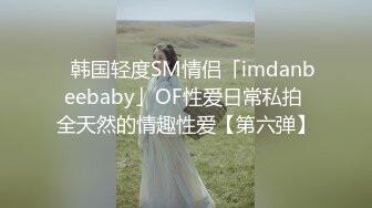 ✨韩国轻度SM情侣「imdanbeebaby」OF性爱日常私拍 全天然的情趣性爱【第六弹】