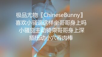 极品尤物〖ChineseBunny〗喜欢小骚逼这样坐哥哥身上吗 小骚货主动骑乘哥哥身上深插扭动小穴吞肉棒