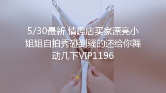 5/30最新 情趣店买家漂亮小姐姐自拍秀碰到骚的还给你舞动几下VIP1196