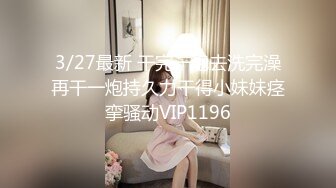 3/27最新 干完一炮去洗完澡再干一炮持久力干得小妹妹痉挛骚动VIP1196