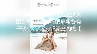 3个清纯学妹下海【叛逆少女团】3位00后~环肥燕瘦各有千秋~叠罗汉~4P无套啪啪【31V】 (3)