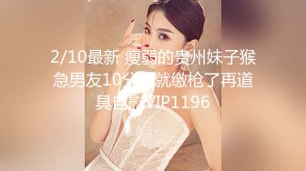 2/10最新 瘦弱的贵州妹子猴急男友10分钟就缴枪了再道具自慰VIP1196