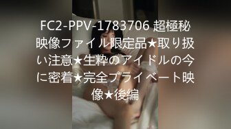 FC2-PPV-1783706 超極秘映像ファイル限定品★取り扱い注意★生粋のアイドルの今に密着★完全プライベート映像★後編