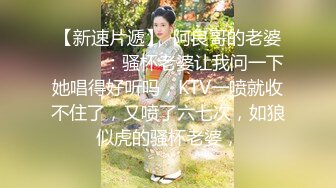 【新速片遞】  阿良哥的老婆❤️❤️：骚杯老婆让我问一下她唱得好听吗，KTV一喷就收不住了，又喷了六七次，如狼似虎的骚杯老婆，