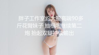   胖子工作室约大圈高端90多斤花臂妹子 抽根咽继续第二炮 抬起双腿持续输出