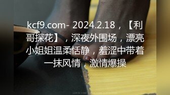 kcf9.com- 2024.2.18，【利哥探花】，深夜外围场，漂亮小姐姐温柔恬静，羞涩中带着一抹风情，激情爆操