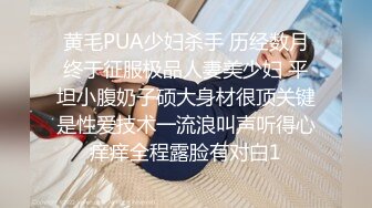 黄毛PUA少妇杀手 历经数月终于征服极品人妻美少妇 平坦小腹奶子硕大身材很顶关键是性爱技术一流浪叫声听得心痒痒全程露脸有对白1